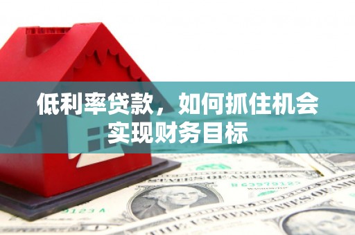 德安低利率贷款，如何抓住机会实现财务目标