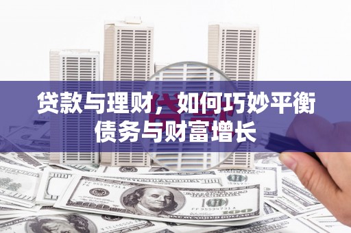 德安贷款与理财，如何巧妙平衡债务与财富增长