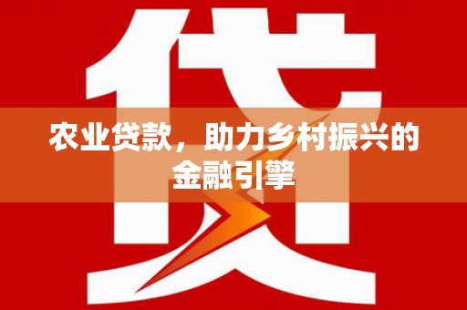 德安农业贷款，助力乡村振兴的金融引擎
