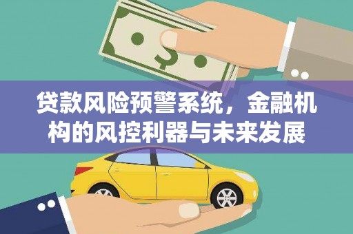 德安贷款风险预警系统，金融机构的风控利器与未来发展