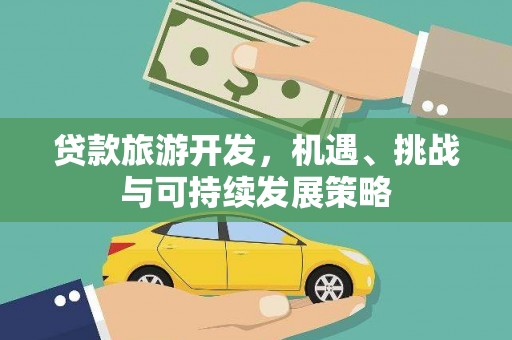 德安贷款旅游开发，机遇、挑战与可持续发展策略