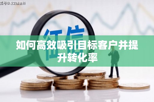 德安如何高效吸引目标客户并提升转化率