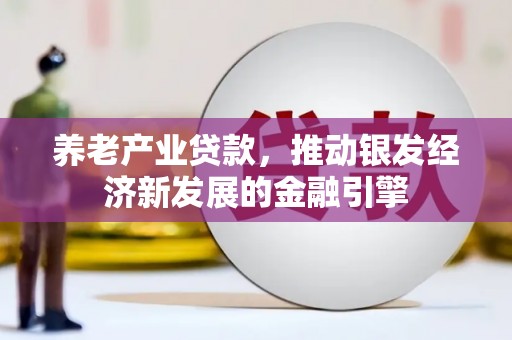 德安养老产业贷款，推动银发经济新发展的金融引擎