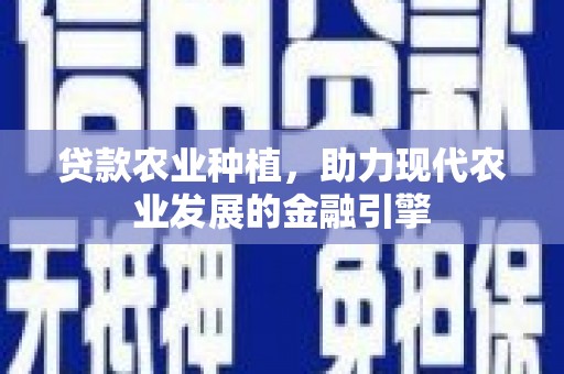 德安贷款农业种植，助力现代农业发展的金融引擎