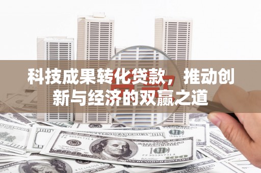 德安科技成果转化贷款，推动创新与经济的双赢之道