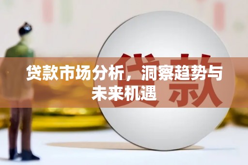 德安贷款市场分析，洞察趋势与未来机遇