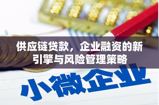 德安供应链贷款，企业融资的新引擎与风险管理策略