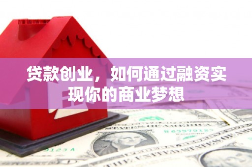 德安贷款创业，如何通过融资实现你的商业梦想