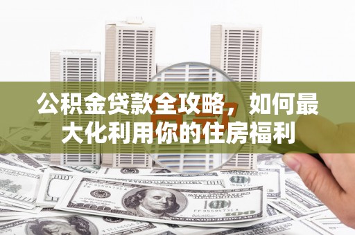 德安公积金贷款全攻略，如何最大化利用你的住房福利