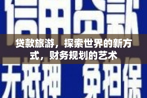 德安贷款旅游，探索世界的新方式，财务规划的艺术