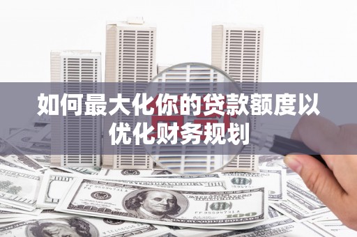 德安如何最大化你的贷款额度以优化财务规划