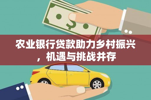 德安农业银行贷款助力乡村振兴，机遇与挑战并存