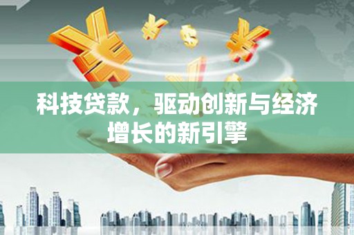 德安科技贷款，驱动创新与经济增长的新引擎