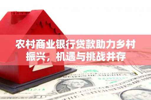 德安农村商业银行贷款助力乡村振兴，机遇与挑战并存