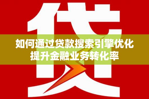 德安如何通过贷款搜索引擎优化提升金融业务转化率