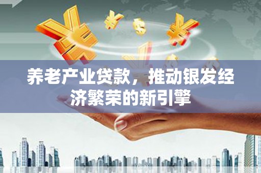德安养老产业贷款，推动银发经济繁荣的新引擎