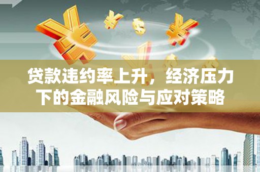德安贷款违约率上升，经济压力下的金融风险与应对策略