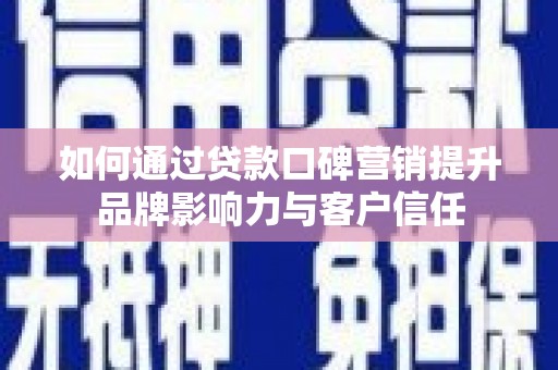 德安如何通过贷款口碑营销提升品牌影响力与客户信任