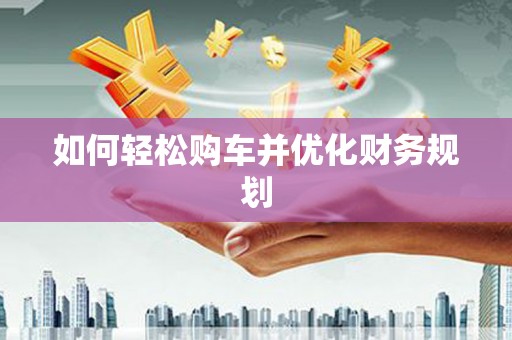 德安如何轻松购车并优化财务规划