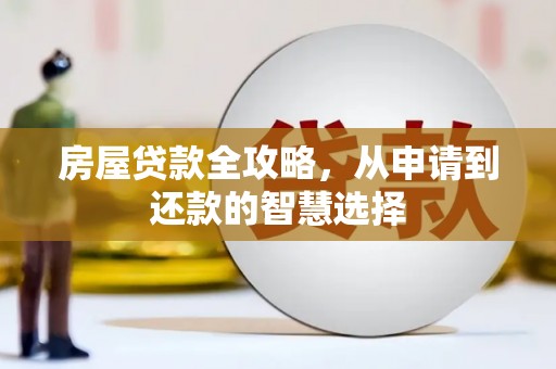 德安房屋贷款全攻略，从申请到还款的智慧选择