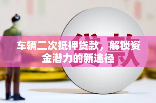 德安车辆二次抵押贷款，解锁资金潜力的新途径