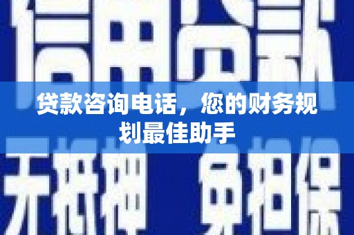 德安贷款咨询电话，您的财务规划最佳助手