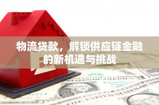 德安物流贷款，解锁供应链金融的新机遇与挑战
