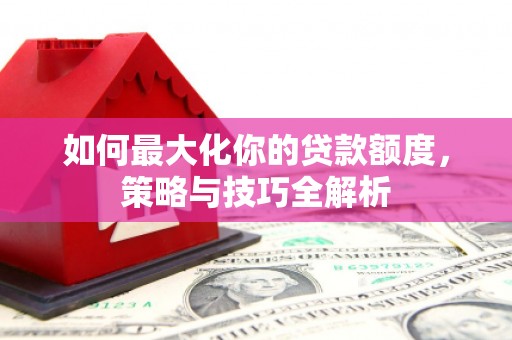 德安如何最大化你的贷款额度，策略与技巧全解析