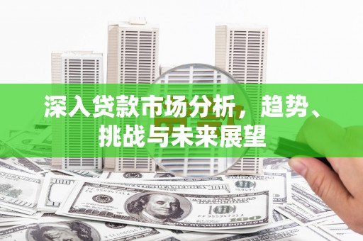 德安深入贷款市场分析，趋势、挑战与未来展望