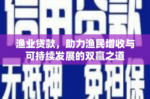 德安渔业贷款，助力渔民增收与可持续发展的双赢之道