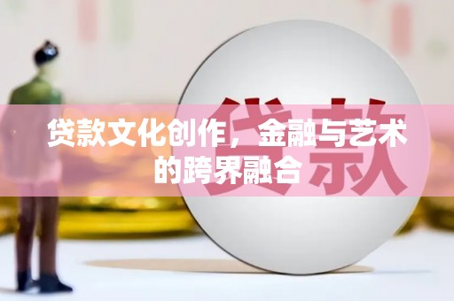 德安贷款文化创作，金融与艺术的跨界融合