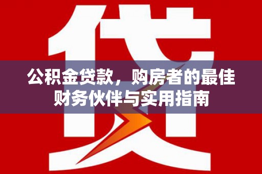 德安公积金贷款，购房者的最佳财务伙伴与实用指南