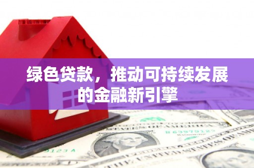 德安绿色贷款，推动可持续发展的金融新引擎