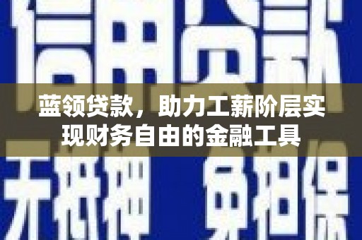 德安蓝领贷款，助力工薪阶层实现财务自由的金融工具