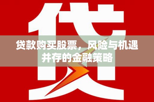 德安贷款购买股票，风险与机遇并存的金融策略