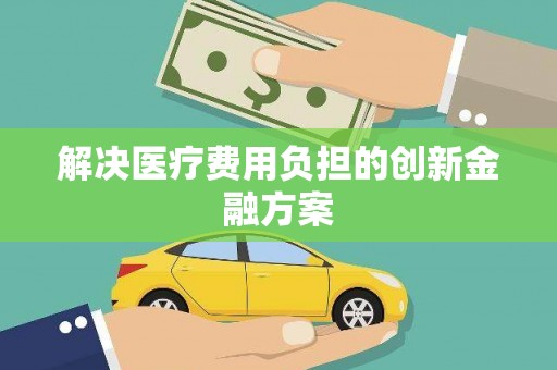 德安解决医疗费用负担的创新金融方案