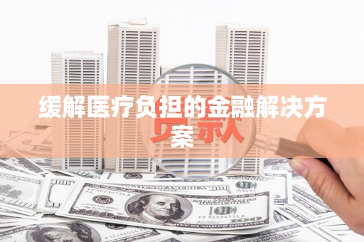 德安缓解医疗负担的金融解决方案