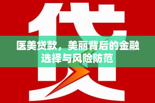 德安医美贷款，美丽背后的金融选择与风险防范