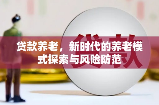 德安贷款养老，新时代的养老模式探索与风险防范